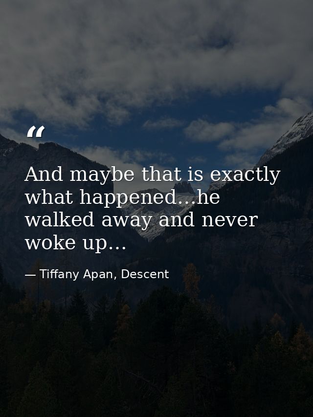 And maybe that is exactly what happened…he walked away and never woke up… — Tiffany Apan, Descent