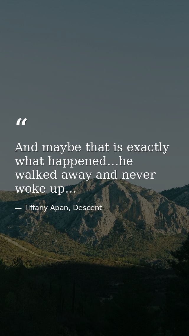 And maybe that is exactly what happened…he walked away and never woke up… — Tiffany Apan, Descent