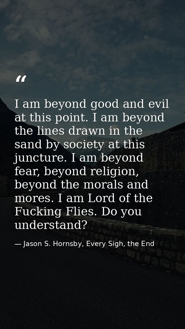 I am beyond good and evil at this point. I am beyond the lines drawn in the sand by society at this juncture. I am beyon — Jason S. Hornsby, Every Sigh, the End