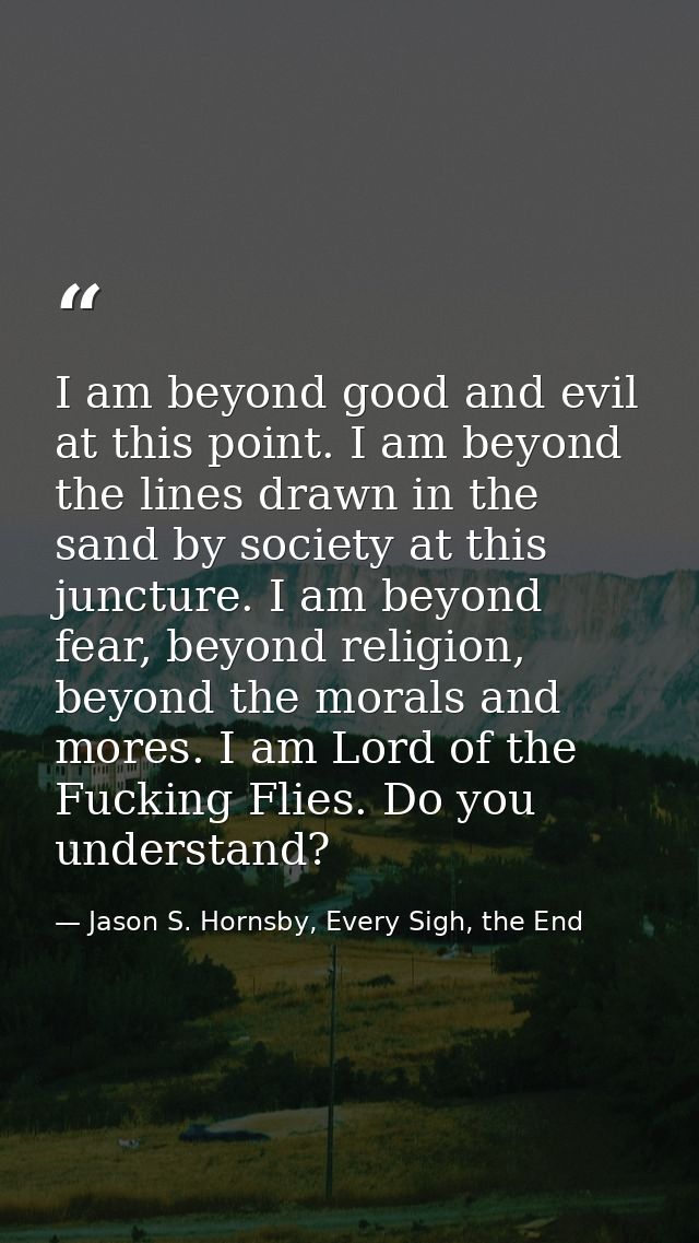I am beyond good and evil at this point. I am beyond the lines drawn in the sand by society at this juncture. I am beyon — Jason S. Hornsby, Every Sigh, the End