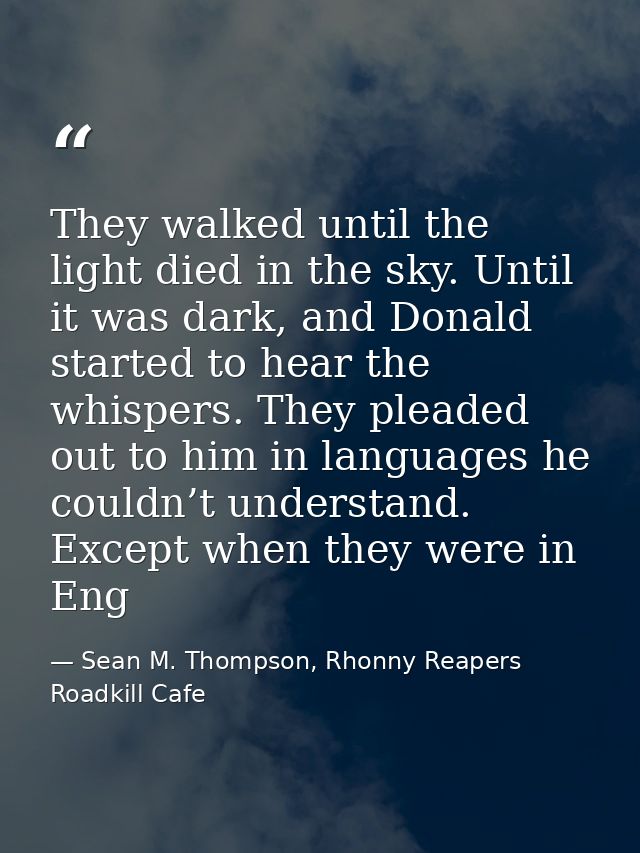 They walked until the light died in the sky. Until it was dark, and Donald started to hear the whispers. They pleaded ou — Sean M. Thompson, Rhonny Reapers Roadkill Cafe