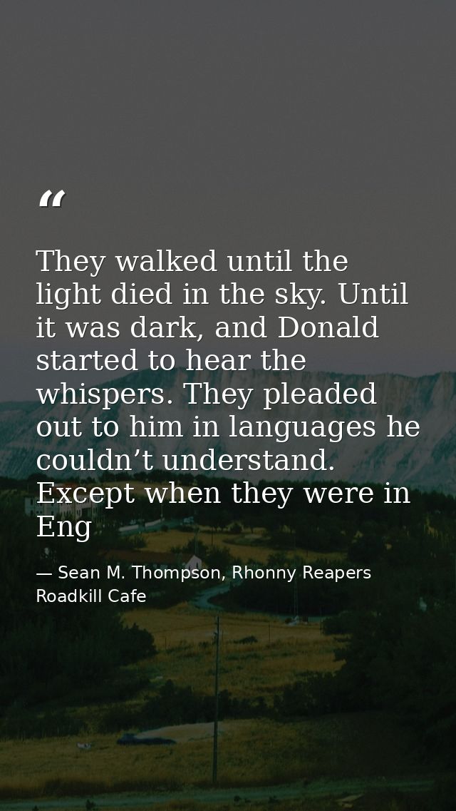 They walked until the light died in the sky. Until it was dark, and Donald started to hear the whispers. They pleaded ou — Sean M. Thompson, Rhonny Reapers Roadkill Cafe