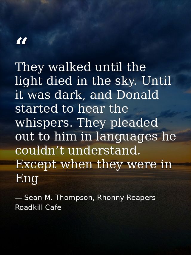 They walked until the light died in the sky. Until it was dark, and Donald started to hear the whispers. They pleaded ou — Sean M. Thompson, Rhonny Reapers Roadkill Cafe