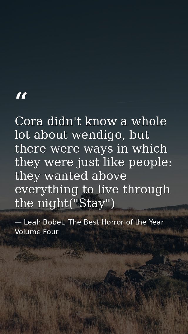 Cora didn't know a whole lot about wendigo, but there were ways in which they were just like people: they wanted above e — Leah Bobet, The Best Horror of the Year Volume Four
