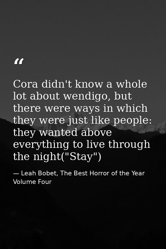 Cora didn't know a whole lot about wendigo, but there were ways in which they were just like people: they wanted above e — Leah Bobet, The Best Horror of the Year Volume Four