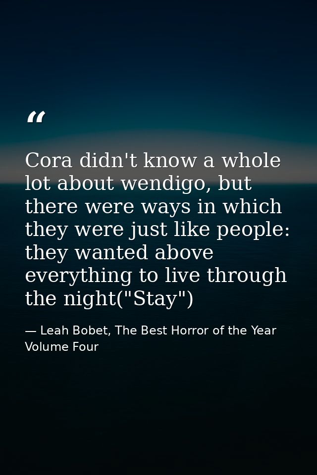 Cora didn't know a whole lot about wendigo, but there were ways in which they were just like people: they wanted above e — Leah Bobet, The Best Horror of the Year Volume Four