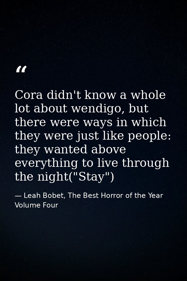 Cora didn't know a whole lot about wendigo, but there were ways in which they were just like people: they wanted above e — Leah Bobet, The Best Horror of the Year Volume Four