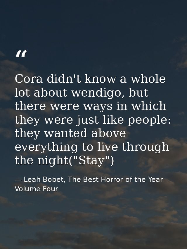 Cora didn't know a whole lot about wendigo, but there were ways in which they were just like people: they wanted above e — Leah Bobet, The Best Horror of the Year Volume Four
