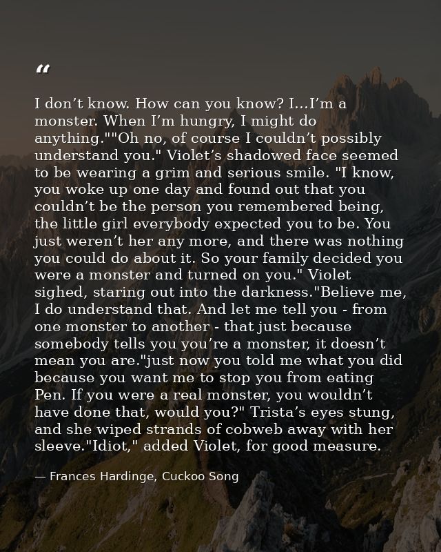 I don’t know. How can you know? I…I’m a monster. When I’m hungry, I might do anything.""Oh no, of course I couldn’t poss — Frances Hardinge, Cuckoo Song