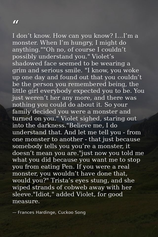 I don’t know. How can you know? I…I’m a monster. When I’m hungry, I might do anything.""Oh no, of course I couldn’t poss — Frances Hardinge, Cuckoo Song