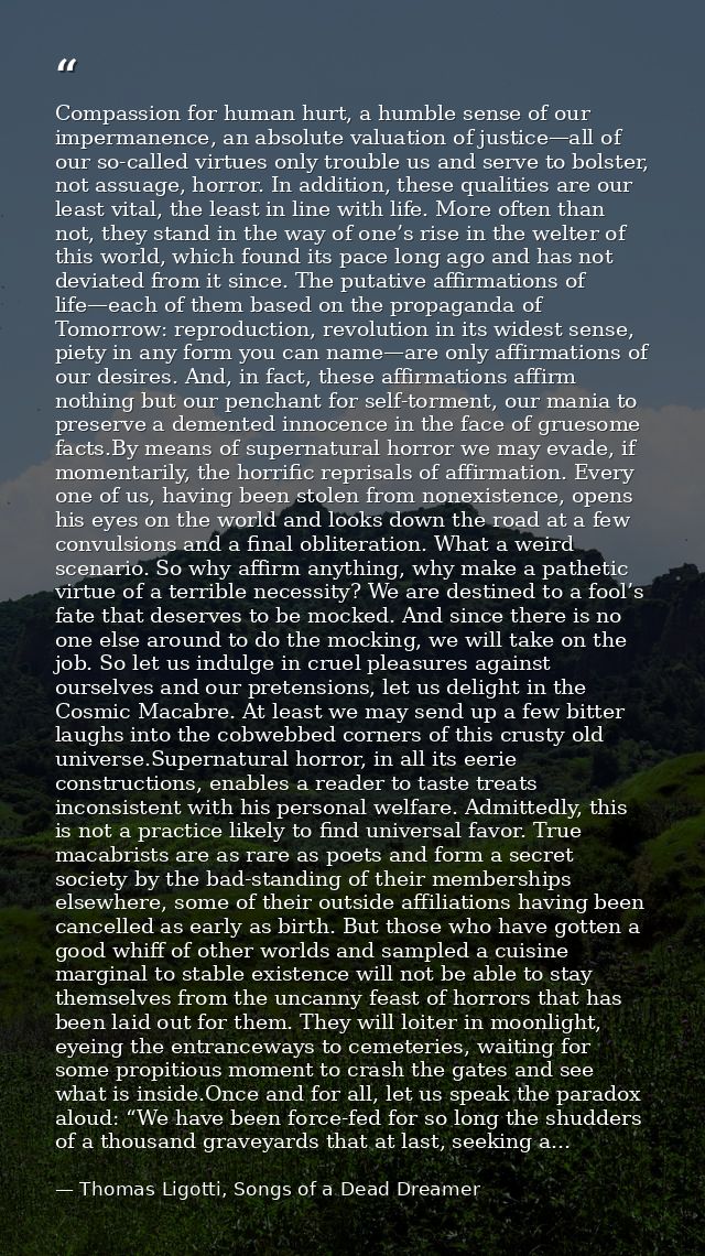Compassion for human hurt, a humble sense of our impermanence, an absolute valuation of justice—all of our so-called vir — Thomas Ligotti, Songs of a Dead Dreamer