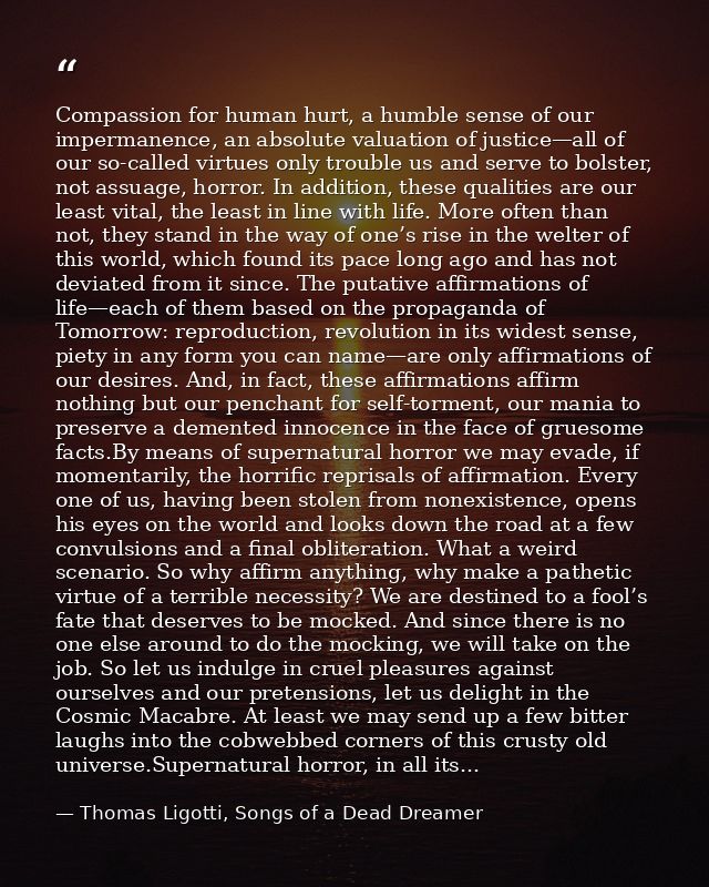 Compassion for human hurt, a humble sense of our impermanence, an absolute valuation of justice—all of our so-called vir — Thomas Ligotti, Songs of a Dead Dreamer