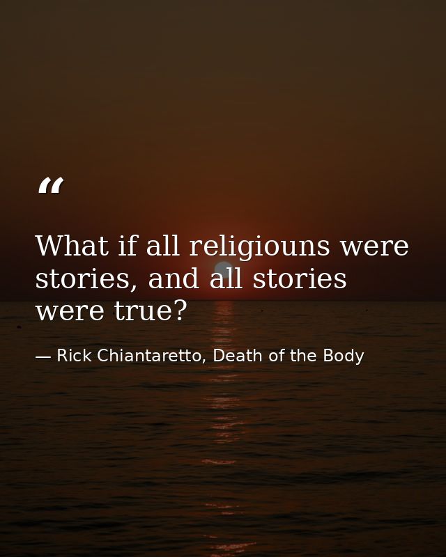 What if all religiouns were stories, and all stories were true? — Rick Chiantaretto, Death of the Body