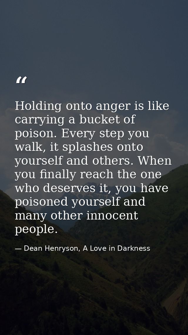 Holding onto anger is like carrying a bucket of poison. Every step you walk, it splashes onto yourself and others. When  — Dean Henryson, A Love in Darkness
