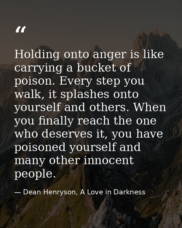 Holding onto anger is like carrying a bucket of poison. Every step you walk, it splashes onto yourself and others. When  — Dean Henryson, A Love in Darkness
