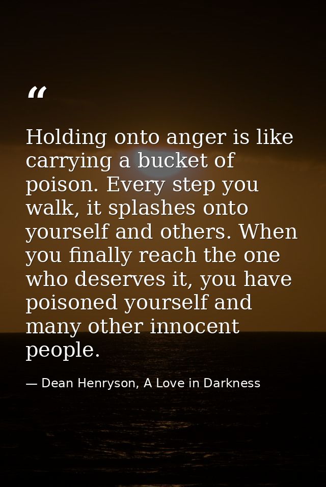 Holding onto anger is like carrying a bucket of poison. Every step you walk, it splashes onto yourself and others. When  — Dean Henryson, A Love in Darkness