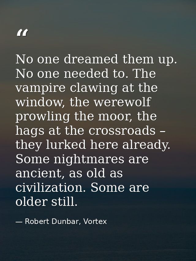 No one dreamed them up. No one needed to. The vampire clawing at the window, the werewolf prowling the moor, the hags at — Robert Dunbar, Vortex