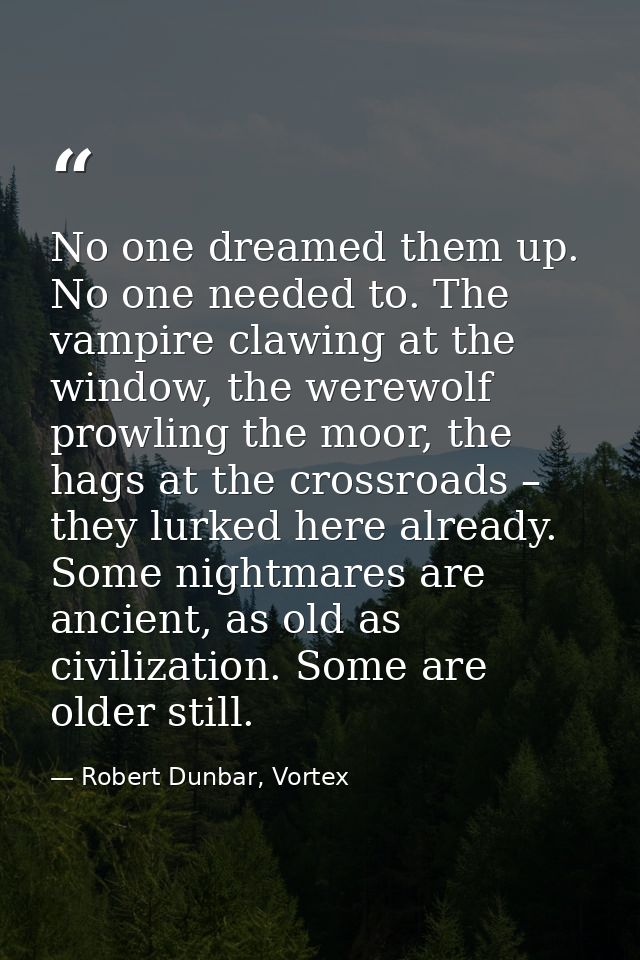 No one dreamed them up. No one needed to. The vampire clawing at the window, the werewolf prowling the moor, the hags at — Robert Dunbar, Vortex