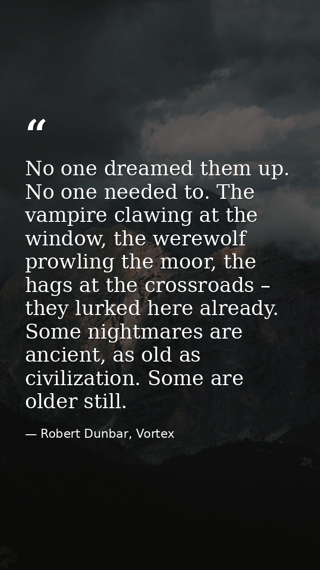 No one dreamed them up. No one needed to. The vampire clawing at the window, the werewolf prowling the moor, the hags at — Robert Dunbar, Vortex