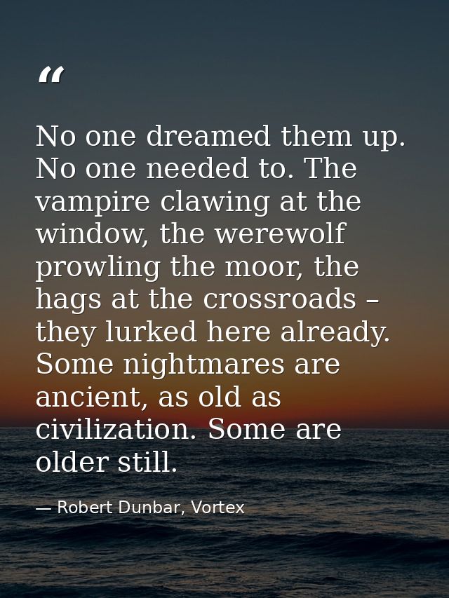 No one dreamed them up. No one needed to. The vampire clawing at the window, the werewolf prowling the moor, the hags at — Robert Dunbar, Vortex