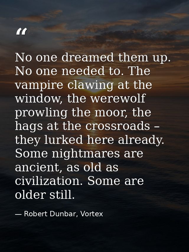 No one dreamed them up. No one needed to. The vampire clawing at the window, the werewolf prowling the moor, the hags at — Robert Dunbar, Vortex
