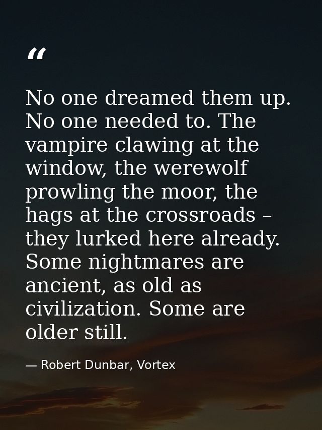 No one dreamed them up. No one needed to. The vampire clawing at the window, the werewolf prowling the moor, the hags at — Robert Dunbar, Vortex