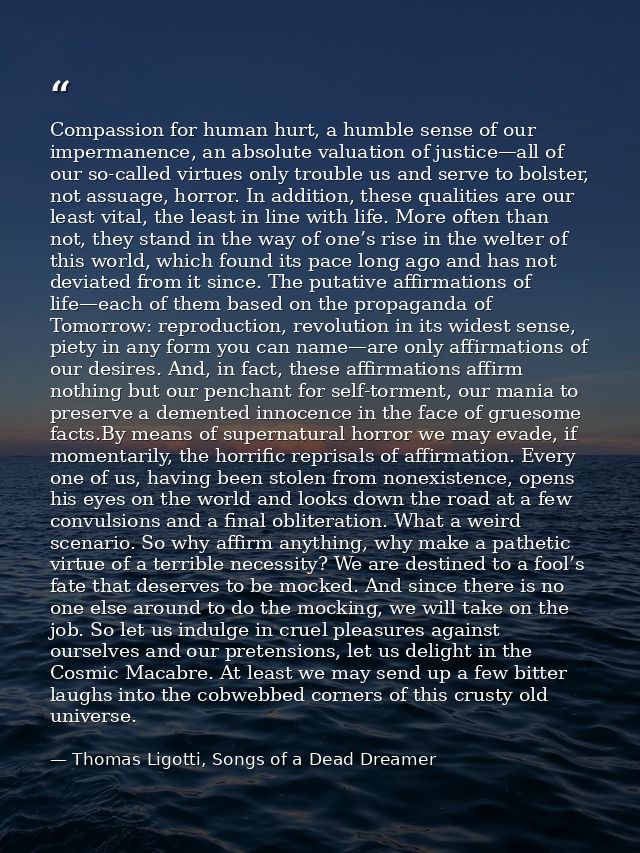Compassion for human hurt, a humble sense of our impermanence, an absolute valuation of justice—all of our so-called vir — Thomas Ligotti, Songs of a Dead Dreamer