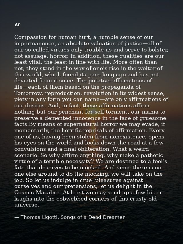 Compassion for human hurt, a humble sense of our impermanence, an absolute valuation of justice—all of our so-called vir — Thomas Ligotti, Songs of a Dead Dreamer