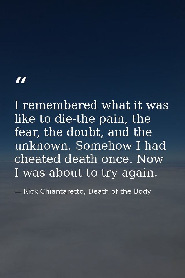 I remembered what it was like to die-the pain, the fear, the doubt, and the unknown. Somehow I had cheated death once. N — Rick Chiantaretto, Death of the Body