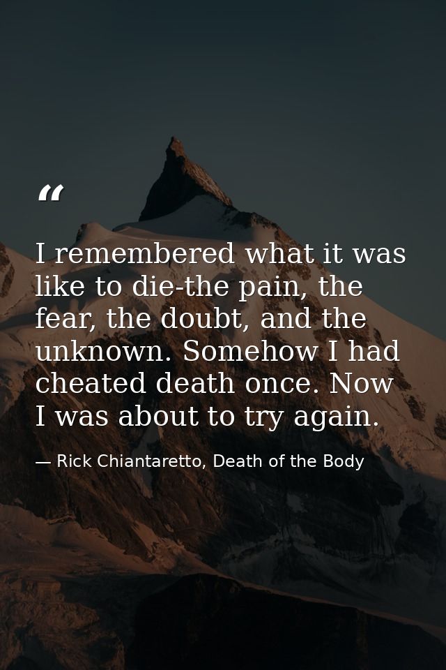 I remembered what it was like to die-the pain, the fear, the doubt, and the unknown. Somehow I had cheated death once. N — Rick Chiantaretto, Death of the Body