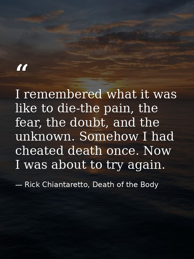 I remembered what it was like to die-the pain, the fear, the doubt, and the unknown. Somehow I had cheated death once. N — Rick Chiantaretto, Death of the Body