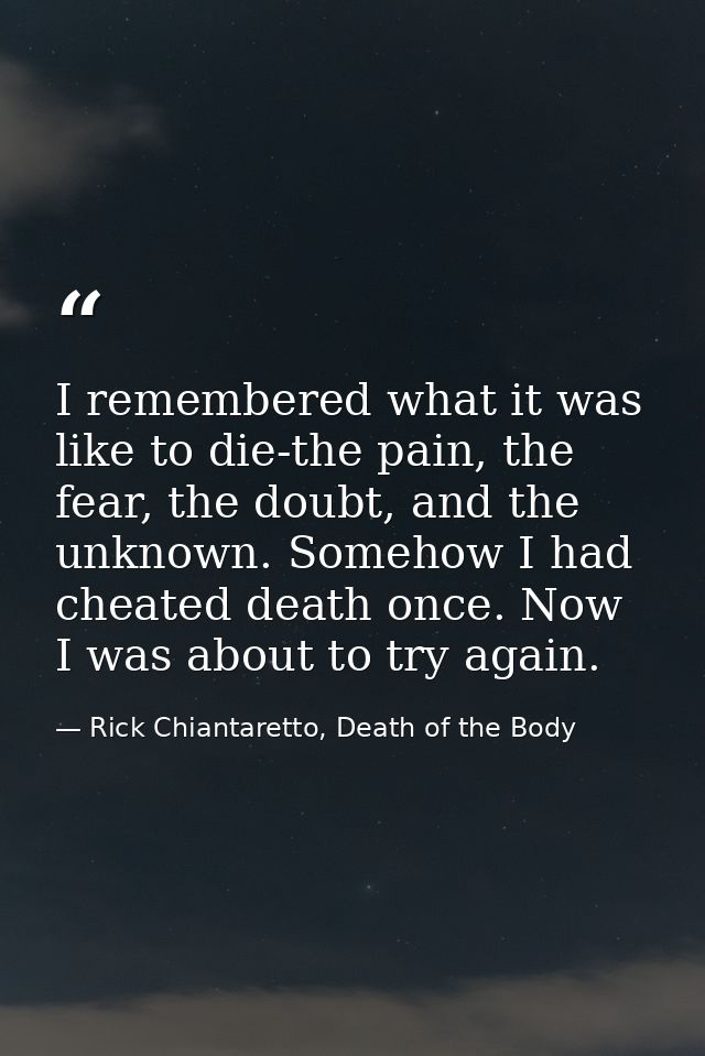 I remembered what it was like to die-the pain, the fear, the doubt, and the unknown. Somehow I had cheated death once. N — Rick Chiantaretto, Death of the Body