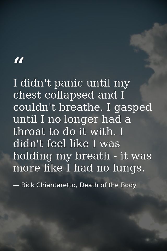 I didn't panic until my chest collapsed and I couldn't breathe. I gasped until I no longer had a throat to do it with. I — Rick Chiantaretto, Death of the Body