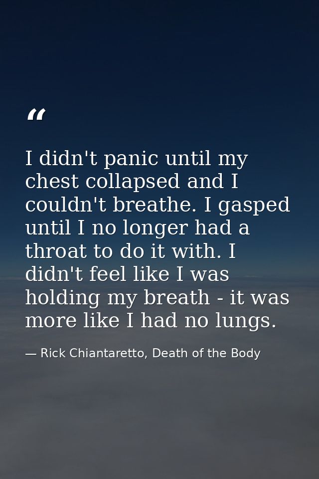 I didn't panic until my chest collapsed and I couldn't breathe. I gasped until I no longer had a throat to do it with. I — Rick Chiantaretto, Death of the Body