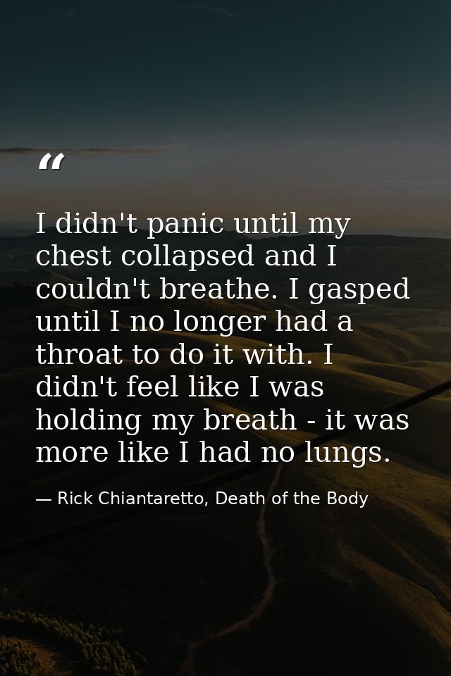 I didn't panic until my chest collapsed and I couldn't breathe. I gasped until I no longer had a throat to do it with. I — Rick Chiantaretto, Death of the Body