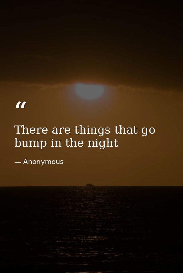 There are things that go bump in the night — Anonymous