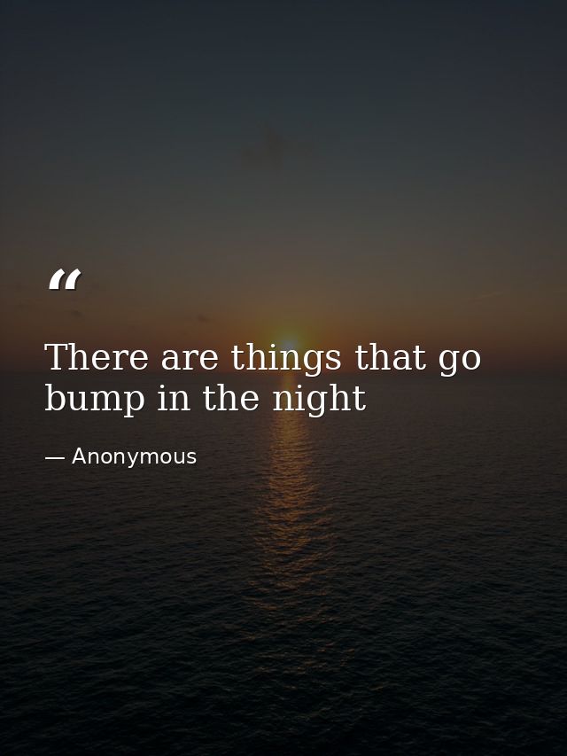 There are things that go bump in the night — Anonymous