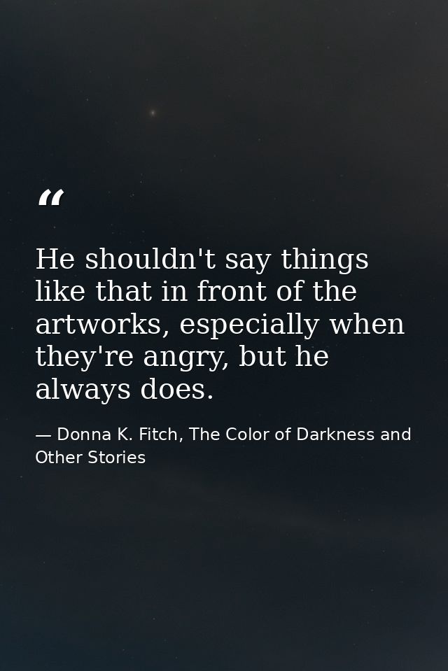 He shouldn't say things like that in front of the artworks, especially when they're angry, but he always does. — Donna K. Fitch, The Color of Darkness and Other Stories