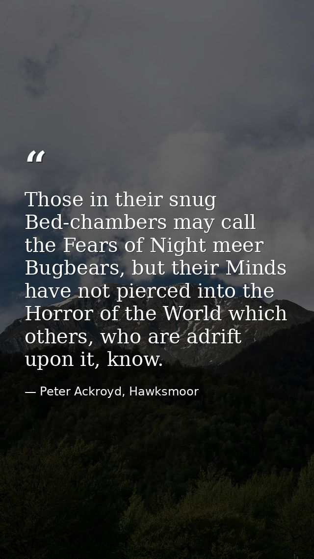 Those in their snug Bed-chambers may call the Fears of Night meer Bugbears, but their Minds have not pierced into the Ho — Peter Ackroyd, Hawksmoor