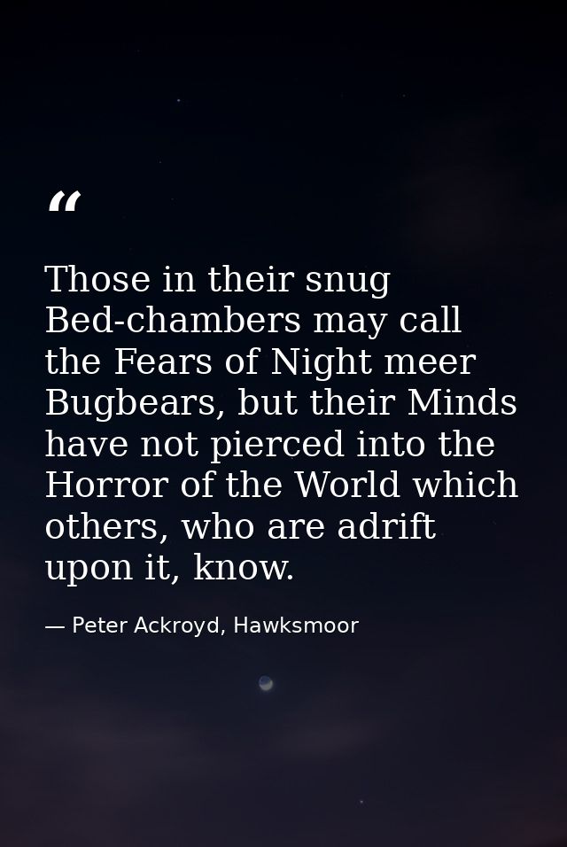 Those in their snug Bed-chambers may call the Fears of Night meer Bugbears, but their Minds have not pierced into the Ho — Peter Ackroyd, Hawksmoor