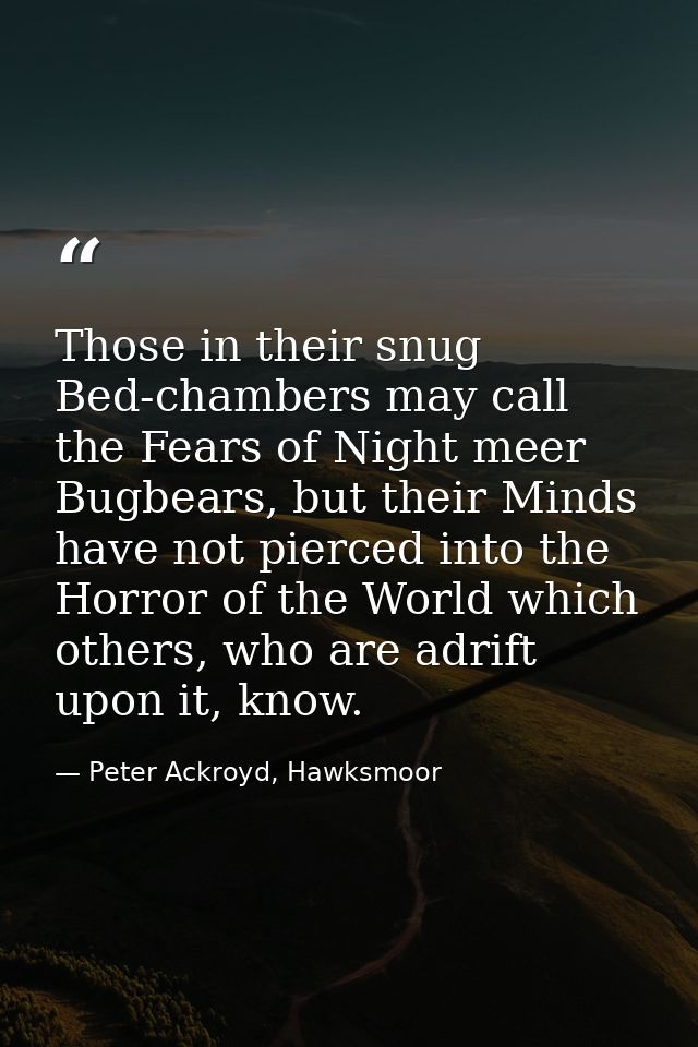 Those in their snug Bed-chambers may call the Fears of Night meer Bugbears, but their Minds have not pierced into the Ho — Peter Ackroyd, Hawksmoor