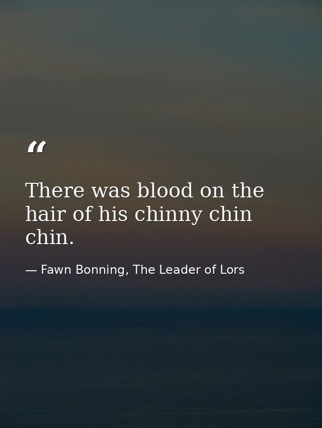 There was blood on the hair of his chinny chin chin. — Fawn Bonning, The Leader of Lors