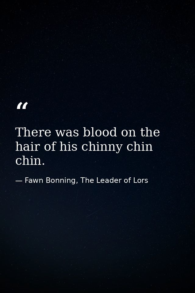 There was blood on the hair of his chinny chin chin. — Fawn Bonning, The Leader of Lors