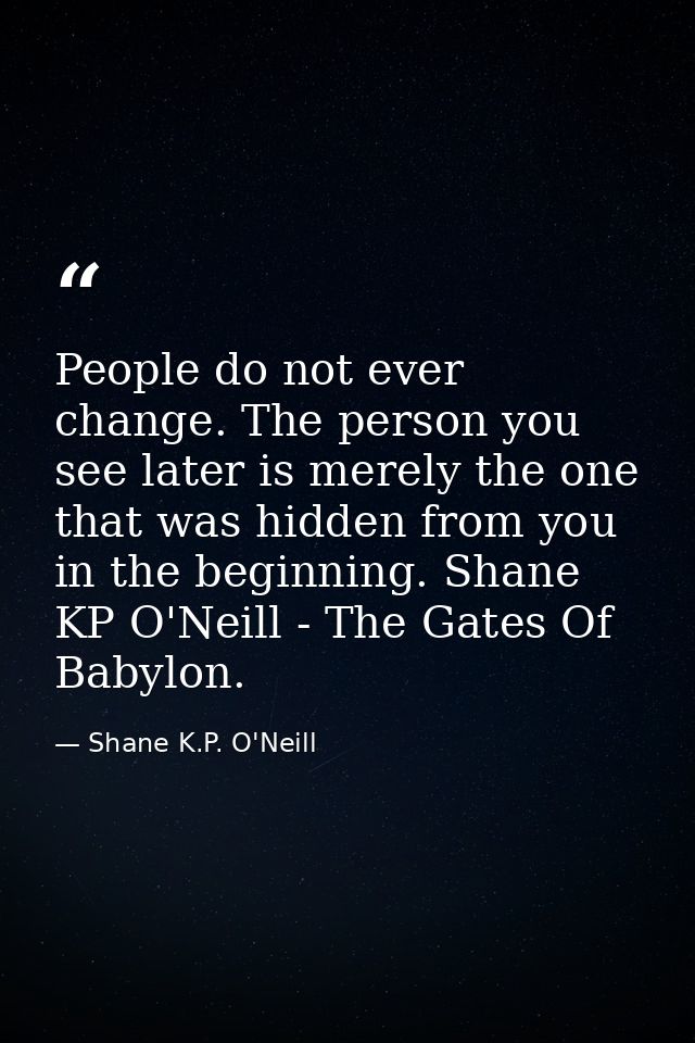 People do not ever change. The person you see later is merely the one that was hidden from you in the beginning. Shane K — Shane K.P. O'Neill
