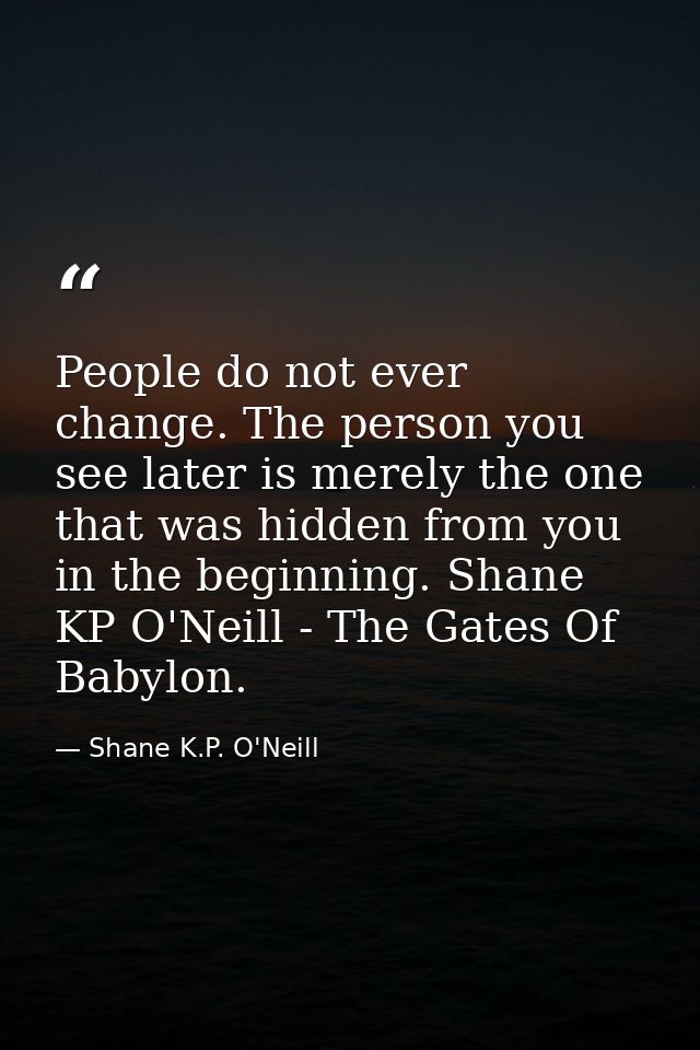 People do not ever change. The person you see later is merely the one that was hidden from you in the beginning. Shane K — Shane K.P. O'Neill