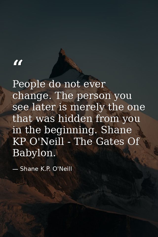 People do not ever change. The person you see later is merely the one that was hidden from you in the beginning. Shane K — Shane K.P. O'Neill