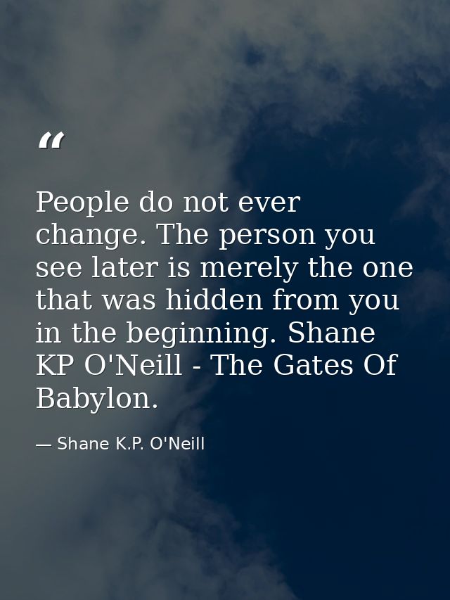 People do not ever change. The person you see later is merely the one that was hidden from you in the beginning. Shane K — Shane K.P. O'Neill