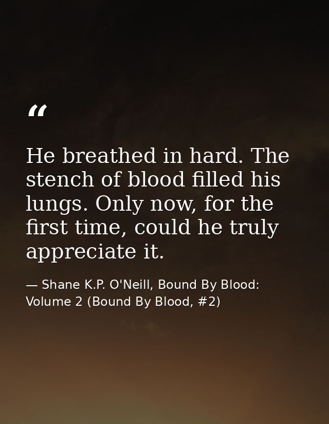 He breathed in hard. The stench of blood filled his lungs. Only now, for the first time, could he truly appreciate it. — Shane K.P. O'Neill, Bound By Blood: Volume 2 (Bound By Blood, #2)
