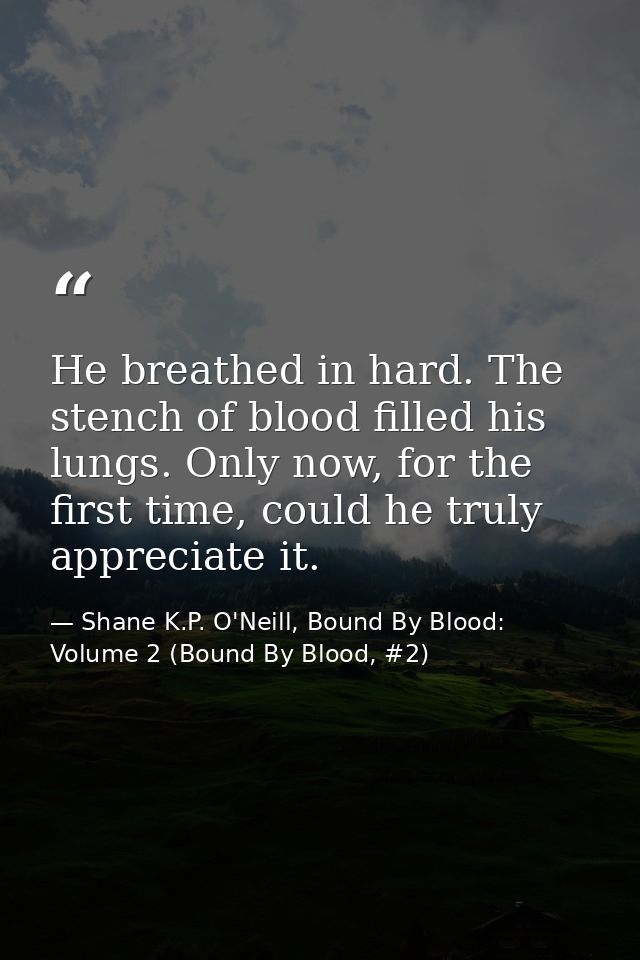 He breathed in hard. The stench of blood filled his lungs. Only now, for the first time, could he truly appreciate it. — Shane K.P. O'Neill, Bound By Blood: Volume 2 (Bound By Blood, #2)