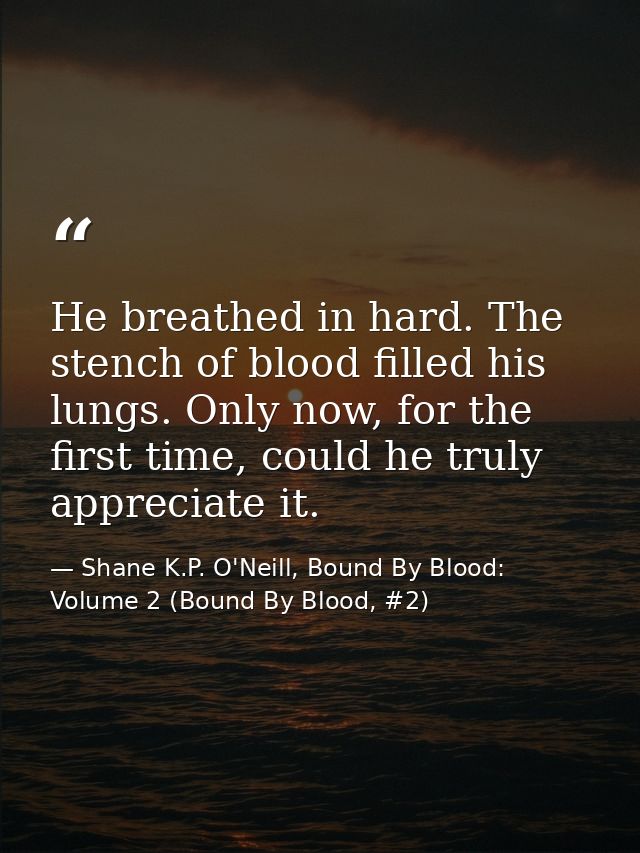 He breathed in hard. The stench of blood filled his lungs. Only now, for the first time, could he truly appreciate it. — Shane K.P. O'Neill, Bound By Blood: Volume 2 (Bound By Blood, #2)